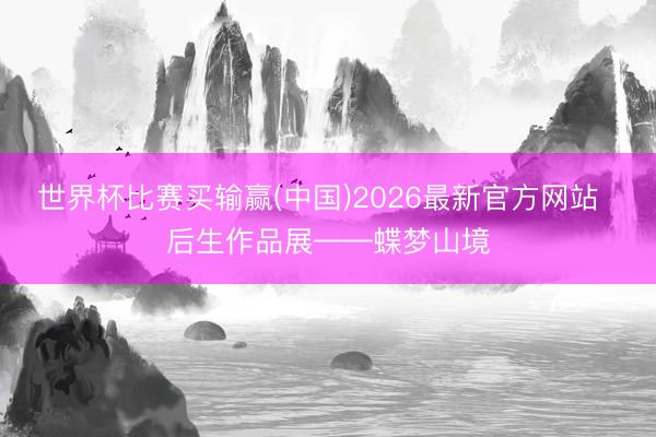 世界杯比赛买输赢(中国)2026最新官方网站  后生作品展——蝶梦山境