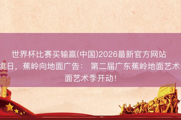 世界杯比赛买输赢(中国)2026最新官方网站 六五环境日，蕉岭向地面广告： 第二届广东蕉岭地面艺术季开动！