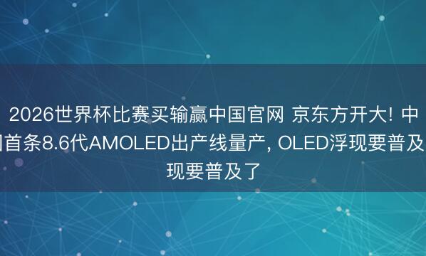 2026世界杯比赛买输赢中国官网 京东方开大! 中国首条8.6代AMOLED出产线量产, OLED浮现要普及了