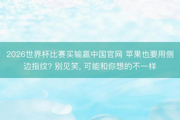 2026世界杯比赛买输赢中国官网 苹果也要用侧边指纹? 别见笑, 可能和你想的不一样