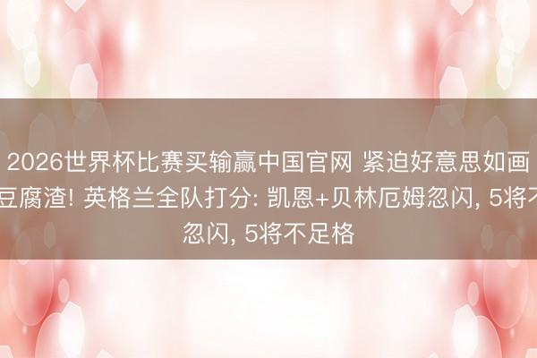 2026世界杯比赛买输赢中国官网 紧迫好意思如画 细心豆腐渣! 英格兰全队打分: 凯恩+贝林厄姆忽闪, 5将不足格