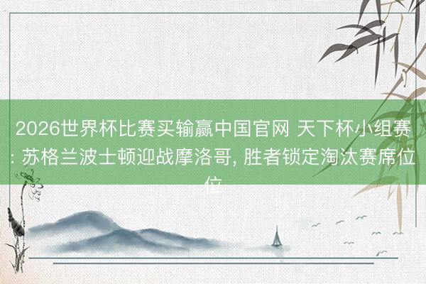 2026世界杯比赛买输赢中国官网 天下杯小组赛: 苏格兰波士顿迎战摩洛哥, 胜者锁定淘汰赛席位