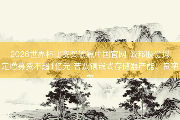 2026世界杯比赛买输赢中国官网 诚邦股份拟定增募资不超1亿元 普及镶嵌式存储器产能、良率