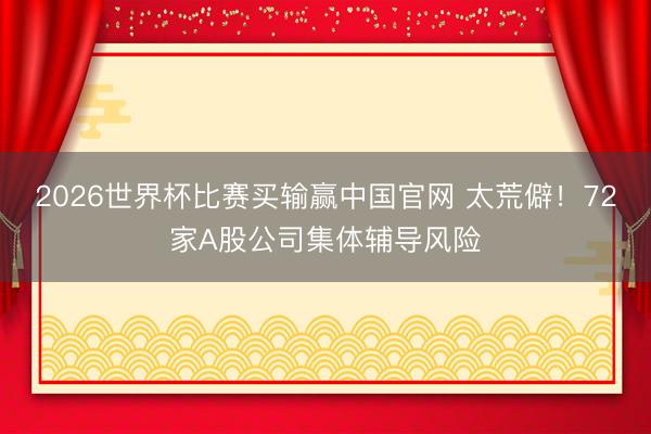 2026世界杯比赛买输赢中国官网 太荒僻！72家A股公司集体辅导风险