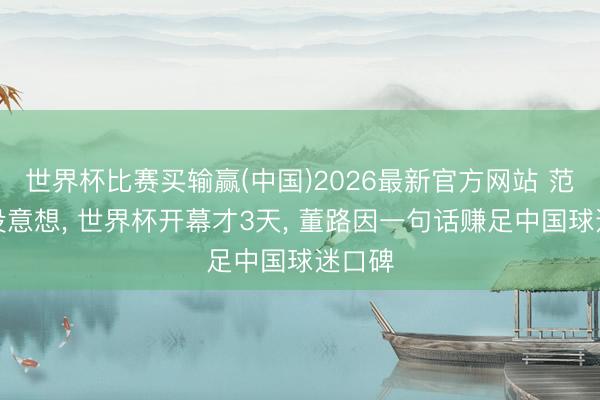 世界杯比赛买输赢(中国)2026最新官方网站 范志毅没意想, 世界杯开幕才3天, 董路因一句话赚足中国球迷口碑