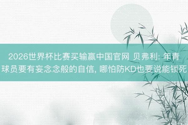 2026世界杯比赛买输赢中国官网 贝弗利: 年青球员要有妄念念般的自信, 哪怕防KD也要说能锁死